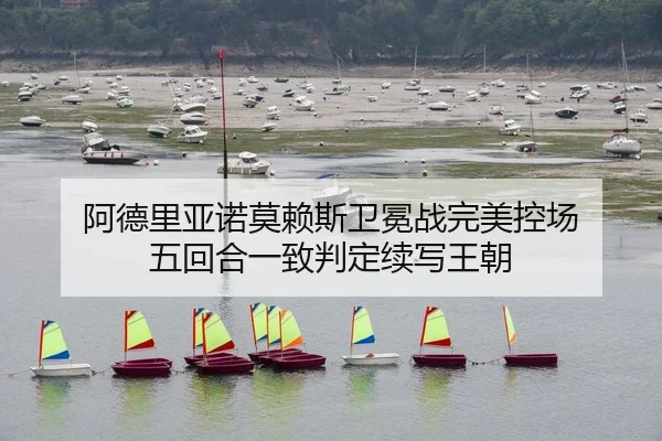 阿德里亚诺莫赖斯卫冕战完美控场 五回合一致判定续写王朝