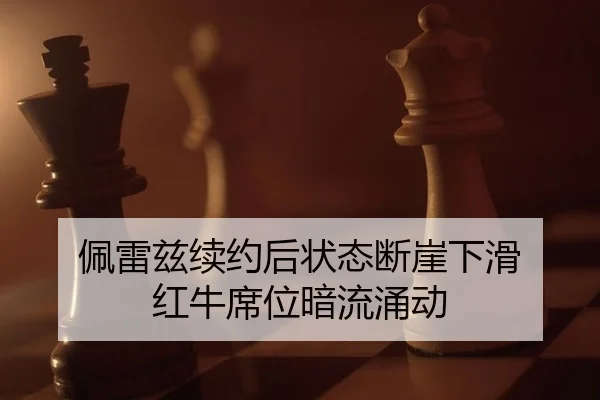 佩雷兹续约后状态断崖下滑 红牛席位暗流涌动
